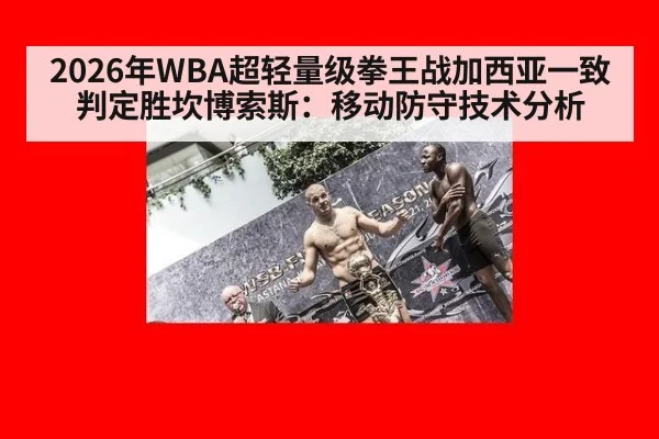2026年WBA超轻量级拳王战加西亚一致判定胜坎博索斯：移动防守技术分析