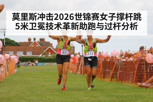 莫里斯冲击2026世锦赛女子撑杆跳5米卫冕技术革新助跑与过杆分析