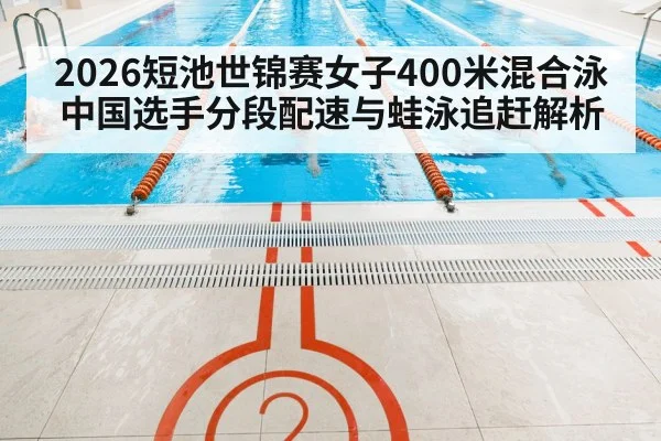 2026短池世锦赛女子400米混合泳中国选手分段配速与蛙泳追赶解析