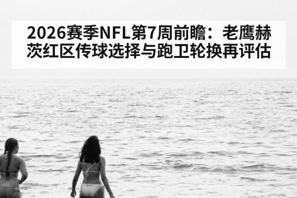 2026赛季NFL第7周前瞻：老鹰赫茨红区传球选择与跑卫轮换再评估