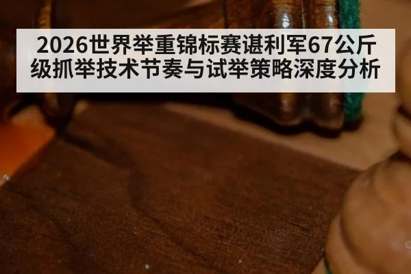 2026世界举重锦标赛谌利军67公斤级抓举技术节奏与试举策略深度分析
